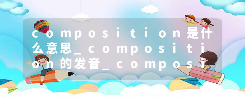 composition是什么意思_composition的发音_composition的用法_composition怎么记_composition翻译