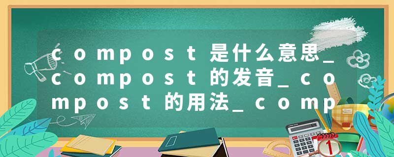 compost是什么意思_compost的发音_compost的用法_compost怎么记_compost翻译