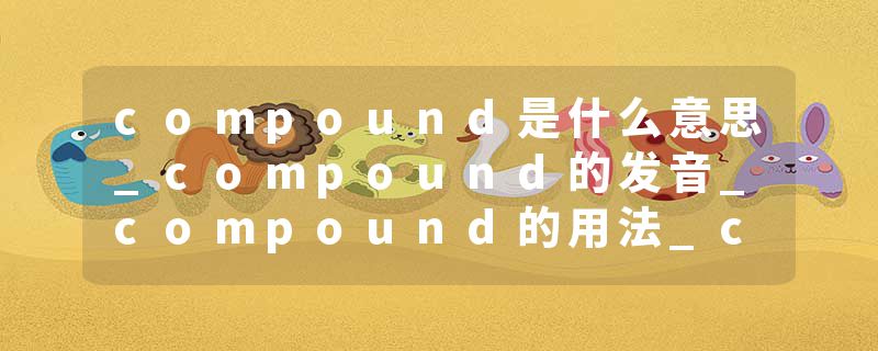 compound是什么意思_compound的发音_compound的用法_compound怎么记_compound翻译