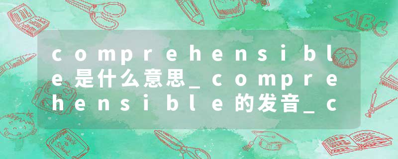 comprehensible是什么意思_comprehensible的发音_comprehensible的用法_comprehensible怎么记_comprehensible翻译