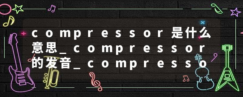 compressor是什么意思_compressor的发音_compressor的用法_compressor怎么记_compressor翻译