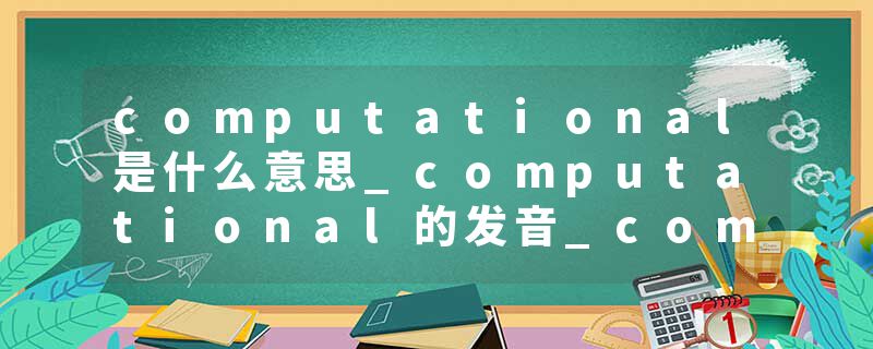 computational是什么意思_computational的发音_computational的用法_computational怎么记_computational翻译