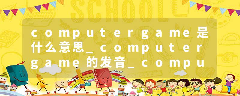 computergame是什么意思_computergame的发音_computergame的用法_computergame怎么记_computergame翻译