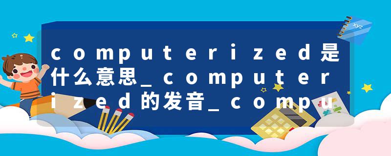 computerized是什么意思_computerized的发音_computerized的用法_computerized怎么记_computerized翻译