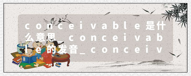 conceivable是什么意思_conceivable的发音_conceivable的用法_conceivable怎么记_conceivable翻译