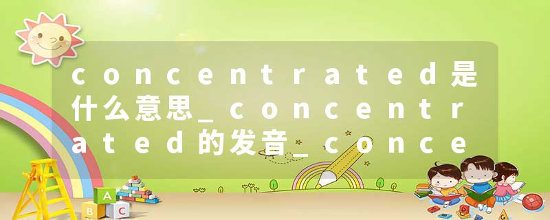 concentrated是什么意思_concentrated的发音_concentrated的用法_concentrated怎么记_concentrated翻译