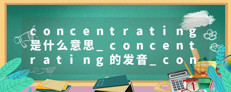 concentrating是什么意思_concentrating的发音_concentrating的用法_concentrating怎么记_concentrating翻译
