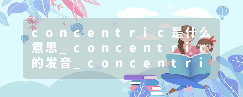 concentric是什么意思_concentric的发音_concentric的用法_concentric怎么记_concentric翻译