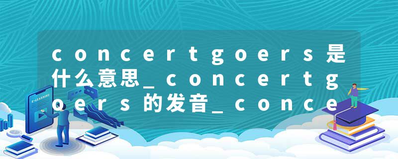 concertgoers是什么意思_concertgoers的发音_concertgoers的用法_concertgoers怎么记_concertgoers翻译