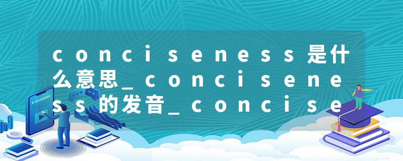 conciseness是什么意思_conciseness的发音_conciseness的用法_conciseness怎么记_conciseness翻译