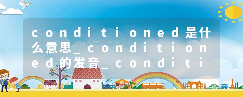 conditioned是什么意思_conditioned的发音_conditioned的用法_conditioned怎么记_conditioned翻译