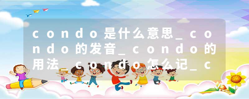 condo是什么意思_condo的发音_condo的用法_condo怎么记_condo翻译