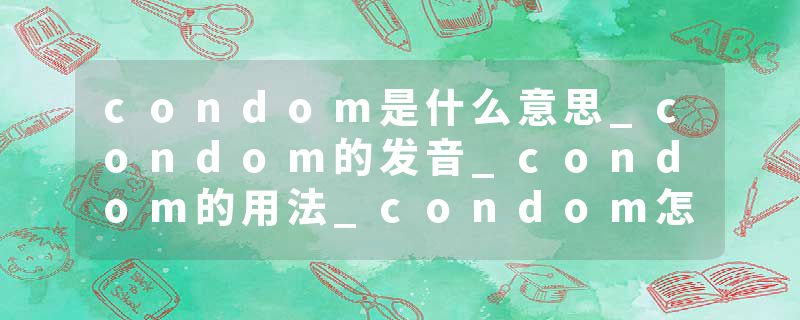 condom是什么意思_condom的发音_condom的用法_condom怎么记_condom翻译