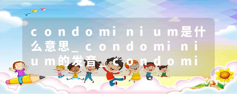 condominium是什么意思_condominium的发音_condominium的用法_condominium怎么记_condominium翻译