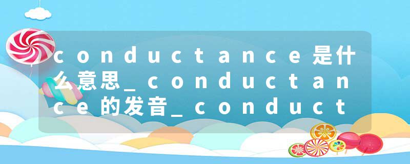 conductance是什么意思_conductance的发音_conductance的用法_conductance怎么记_conductance翻译
