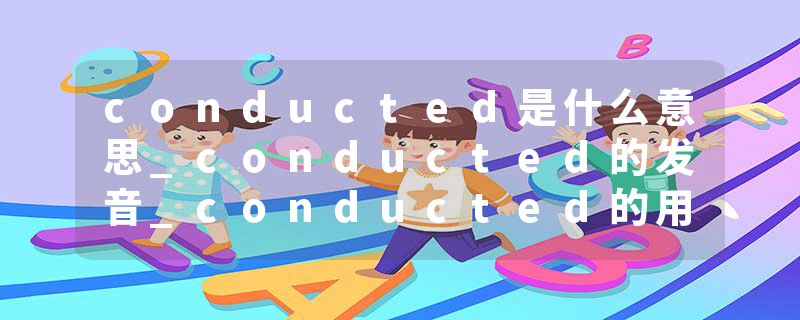 conducted是什么意思_conducted的发音_conducted的用法_conducted怎么记_conducted翻译