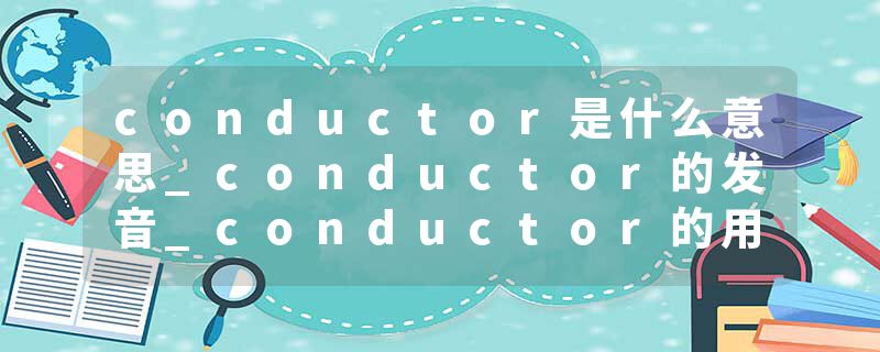 conductor是什么意思_conductor的发音_conductor的用法_conductor怎么记_conductor翻译