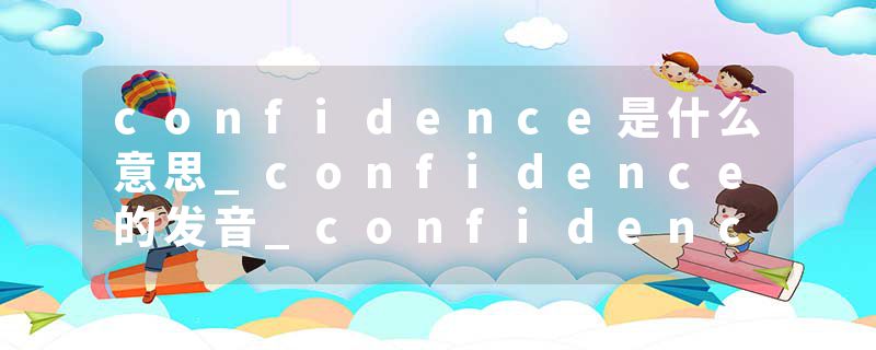 confidence是什么意思_confidence的发音_confidence的用法_confidence怎么记_confidence翻译