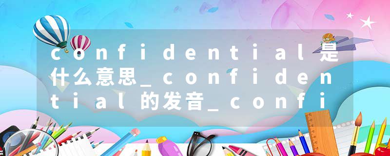 confidential是什么意思_confidential的发音_confidential的用法_confidential怎么记_confidential翻译