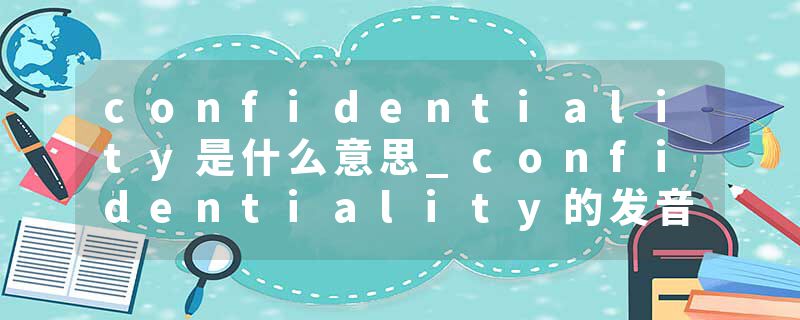 confidentiality是什么意思_confidentiality的发音_confidentiality的用法_confidentiality怎么记_confidentiality翻译