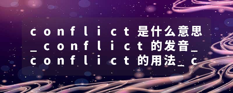 conflict是什么意思_conflict的发音_conflict的用法_conflict怎么记_conflict翻译
