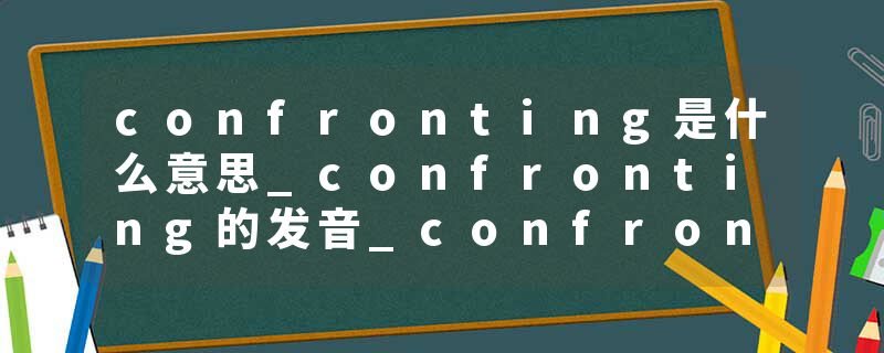 confronting是什么意思_confronting的发音_confronting的用法_confronting怎么记_confronting翻译