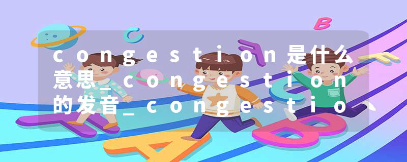 congestion是什么意思_congestion的发音_congestion的用法_congestion怎么记_congestion翻译