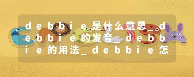 debbie是什么意思_debbie的发音_debbie的用法_debbie怎么记_debbie翻译