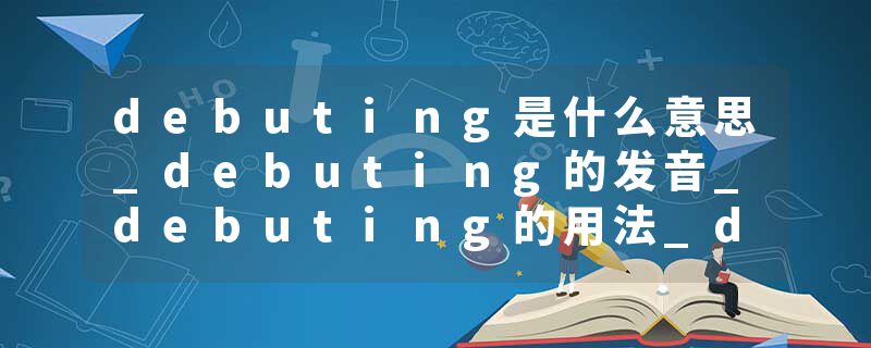 debuting是什么意思_debuting的发音_debuting的用法_debuting怎么记_debuting翻译