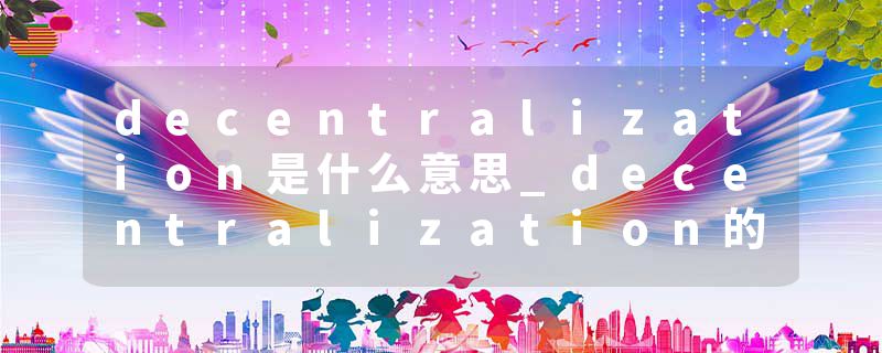 decentralization是什么意思_decentralization的发音_decentralization的用法_decentralization怎么记_decentralization翻译