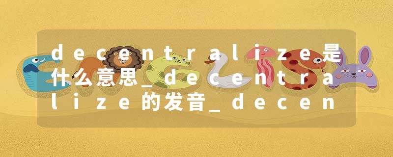 decentralize是什么意思_decentralize的发音_decentralize的用法_decentralize怎么记_decentralize翻译