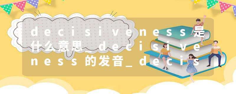 decisiveness是什么意思_decisiveness的发音_decisiveness的用法_decisiveness怎么记_decisiveness翻译