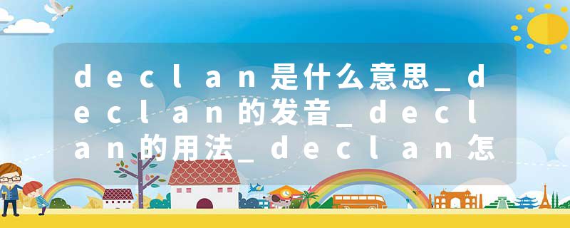 declan是什么意思_declan的发音_declan的用法_declan怎么记_declan翻译