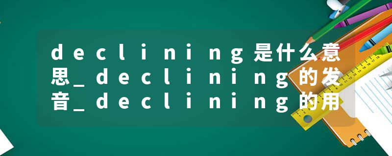 declining是什么意思_declining的发音_declining的用法_declining怎么记_declining翻译