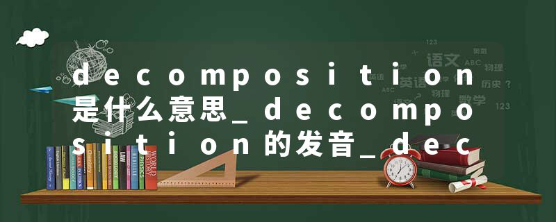 decomposition是什么意思_decomposition的发音_decomposition的用法_decomposition怎么记_decomposition翻译