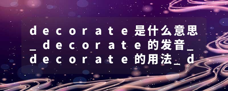 decorate是什么意思_decorate的发音_decorate的用法_decorate怎么记_decorate翻译