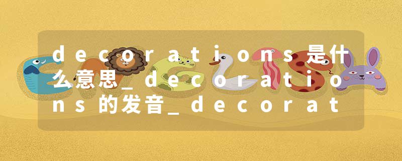 decorations是什么意思_decorations的发音_decorations的用法_decorations怎么记_decorations翻译