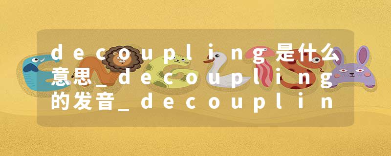 decoupling是什么意思_decoupling的发音_decoupling的用法_decoupling怎么记_decoupling翻译