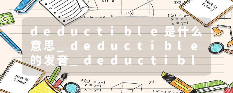 deductible是什么意思_deductible的发音_deductible的用法_deductible怎么记_deductible翻译