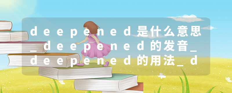 deepened是什么意思_deepened的发音_deepened的用法_deepened怎么记_deepened翻译