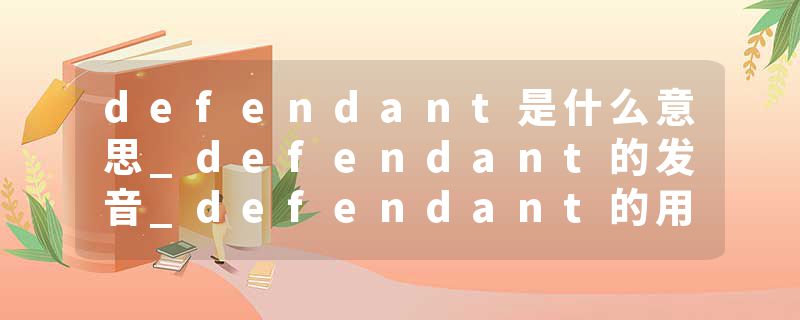 defendant是什么意思_defendant的发音_defendant的用法_defendant怎么记_defendant翻译