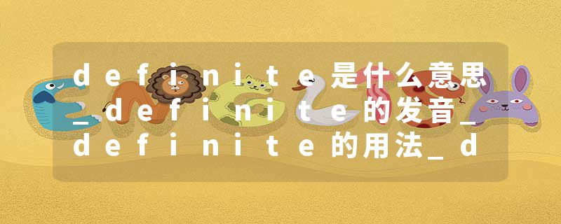 definite是什么意思_definite的发音_definite的用法_definite怎么记_definite翻译