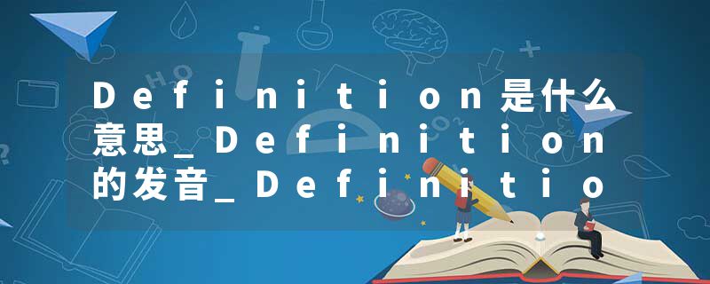 Definition是什么意思_Definition的发音_Definition的用法_Definition怎么记_Definition翻译