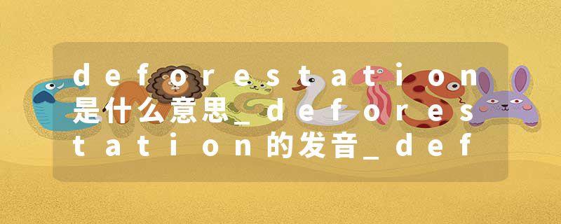 deforestation是什么意思_deforestation的发音_deforestation的用法_deforestation怎么记_deforestation翻译