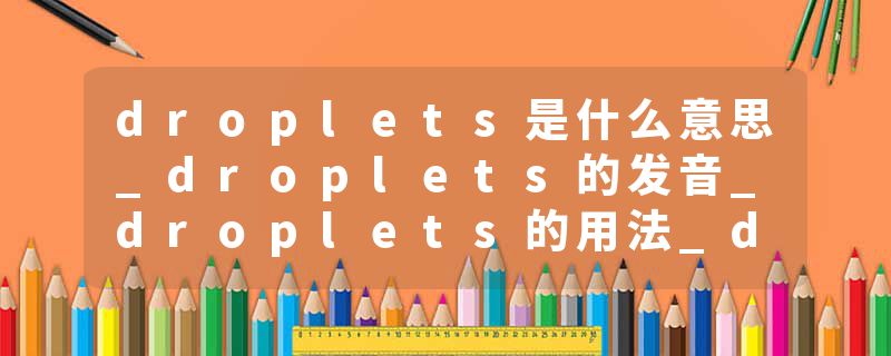 droplets是什么意思_droplets的发音_droplets的用法_droplets怎么记_droplets翻译