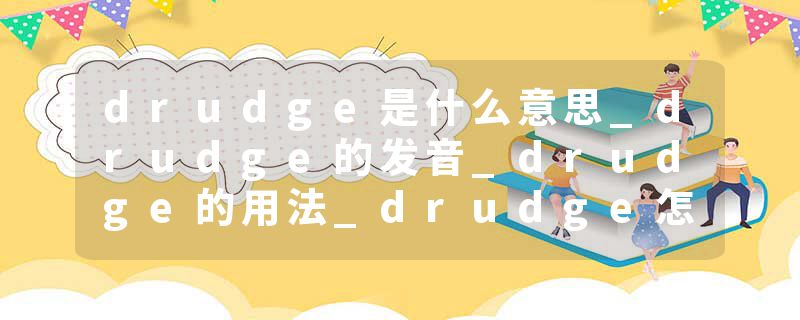drudge是什么意思_drudge的发音_drudge的用法_drudge怎么记_drudge翻译