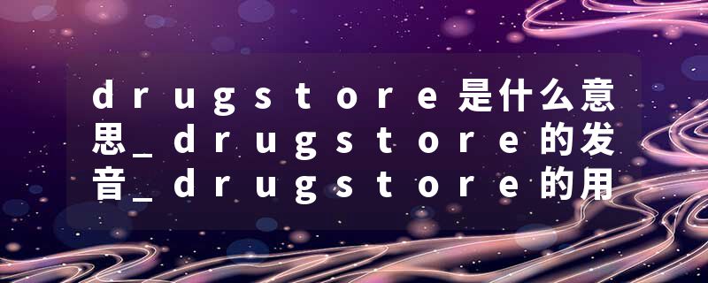 drugstore是什么意思_drugstore的发音_drugstore的用法_drugstore怎么记_drugstore翻译