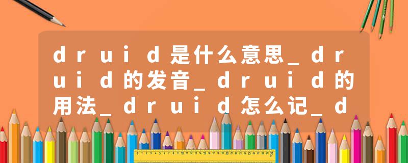 druid是什么意思_druid的发音_druid的用法_druid怎么记_druid翻译