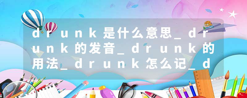 drunk是什么意思_drunk的发音_drunk的用法_drunk怎么记_drunk翻译