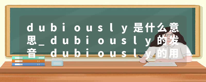 dubiously是什么意思_dubiously的发音_dubiously的用法_dubiously怎么记_dubiously翻译